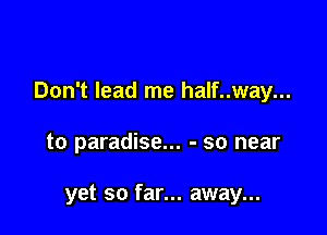 Don't lead me half..way...

to paradise... - so near

yet so far... away...