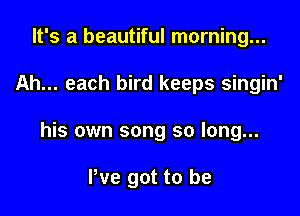 It's a beautiful morning...

Ah... each bird keeps singin'

his own song so long...

We got to be