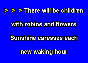 i? w i) There will be children
with robins and flowers

Sunshine caresses each

new waking hour