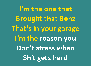 I'm the one that
Brought that Benz
That's in your ga rage
I'm the reason you
Don't stress when

Shit gets hard I