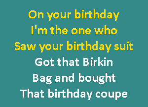 On your birthday
I'm the one who
Saw your birthday suit
Got that Birkin
Bag and bought

That birthday coupe l