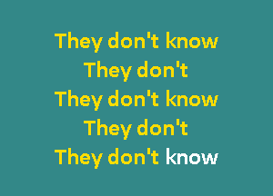 They don't know
They don't

They don't know
They don't
They don't know