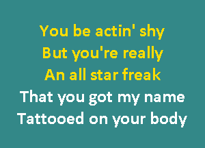 You be actin' shy
But you're really

An all star freak
That you got my name
Tattooed on your body