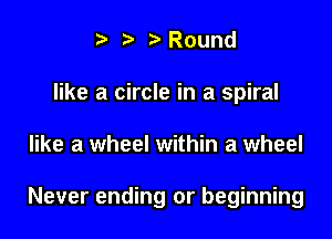 ? Round
like a circle in a spiral

like a wheel within a wheel

Never ending or beginning
