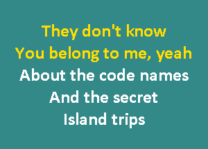 They don't know
You belong to me, yeah

About the code names
And the secret
Island trips