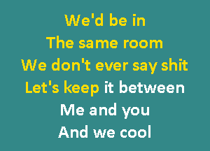 We'd be in
The same room
We don't ever say shit

Let's keep it between
Me and you
And we cool