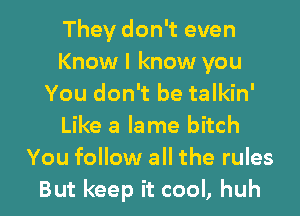 They don't even
Know I know you
You don't be talkin'
Like a lame bitch
You follow all the rules

But keep it cool, huh I