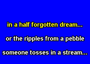 in a half forgotten dream...
or the ripples from a pebble

someone tosses in a stream...
