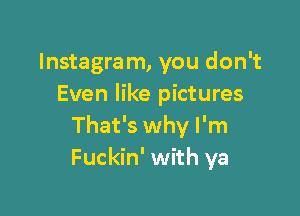 Instagram, you don't
Even like pictures

That's why I'm
Fuckin' with ya