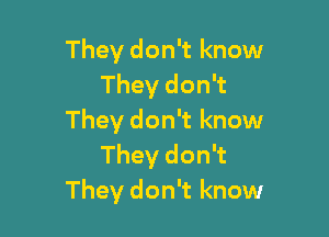 They don't know
They don't

They don't know
They don't
They don't know