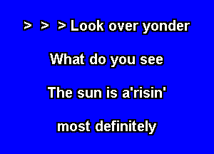 ?' Look over yonder
What do you see

The sun is a'risin'

most definitely