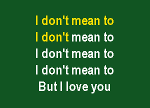 ldon't mean to
I don't mean to

ldon't mean to
I don't mean to
Butl love you