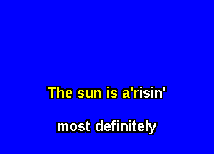 The sun is a'risin'

most definitely