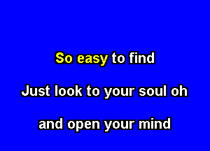 So easy to find

Just look to your soul oh

and open your mind