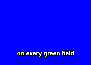 on every green field