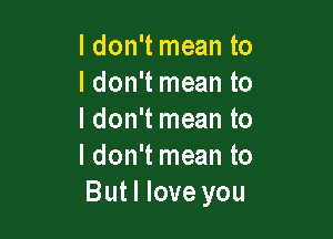 ldon't mean to
I don't mean to

ldon't mean to
I don't mean to
Butl love you