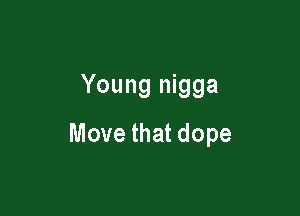 Young nigga

Move that dope