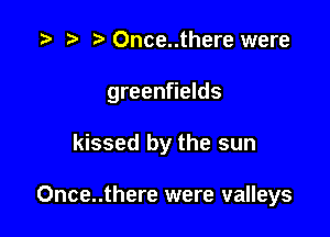 .3 re e Once..there were
greenfields

kissed by the sun

Once..there were valleys