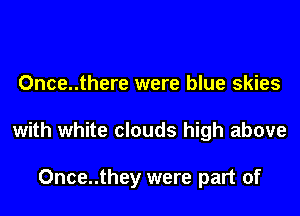 Once..there were blue skies
with white clouds high above

Once..they were part of