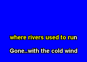 where rivers used to run

Gone..with the cold wind