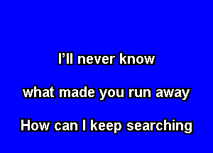 Pll never know

what made you run away

How can I keep searching