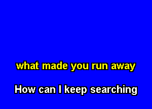 what made you run away

How can I keep searching