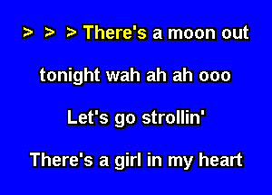 ta ? There's a moon out

tonight wah ah ah 000

Let's go strollin'

There's a girl in my heart