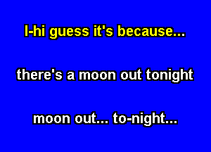 l-hi guess it's because...

there's a moon out tonight

moon out... to-night...