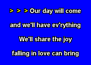 ta p Our day will come
and we'll have ev'rything

We'll share the joy

falling in love can bring