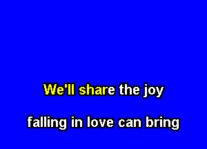 We'll share the joy

falling in love can bring