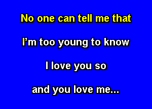 No one can tell me that

Pm too young to know

I love you so

and you love me...