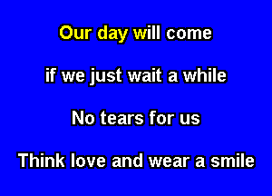 Our day will come

if we just wait a while
No tears for us

Think love and wear a smile