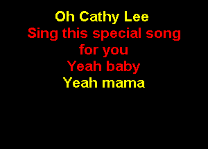 0h Cathy Lee
Sing this special song
for you
Yeah baby

Yeah mama