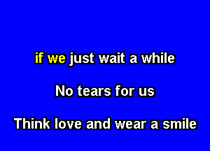 if we just wait a while

No tears for us

Think love and wear a smile