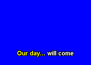 Our day... will come