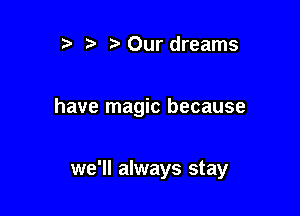 ) Our dreams

have magic because

we'll always stay
