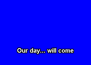 Our day... will come