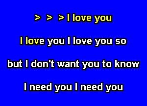 t' o to I love you

I love you I love you so

but I don't want you to know

I need you I need you