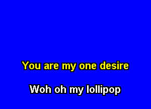 You are my one desire

Woh oh my lollipop