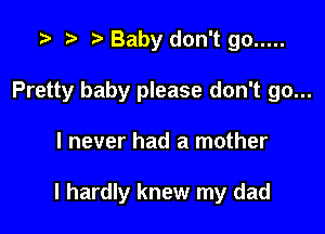 '9 r r' Baby don't go .....
Pretty baby please don't go...

I never had a mother

I hardly knew my dad