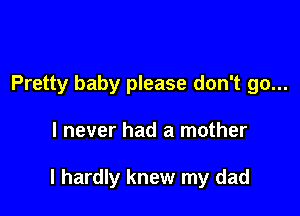 Pretty baby please don't go...

I never had a mother

I hardly knew my dad