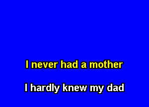 I never had a mother

I hardly knew my dad