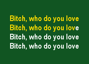 Bitch, who do you love
Bitch, who do you love

Bitch, who do you love
Bitch, who do you love