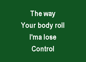 The way

Your body roll

l'ma lose
Control