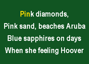 Pink diamonds,
Pink sand, beaches Aruba
Blue sapphires on days

When she feeling Hoover