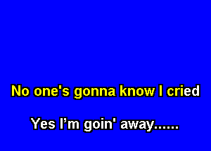 No one's gonna know I cried

Yes Pm goin' away ......