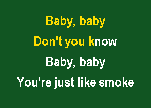 Baby, baby
Don't you know

Baby, baby
You're just like smoke