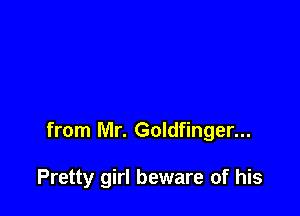 from Mr. Goldfinger...

Pretty girl beware of his