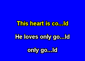 This heart is co...ld

He loves only go...ld

only go...ld