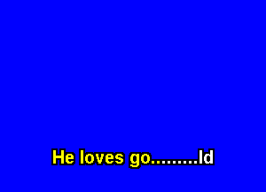 He loves go ......... Id